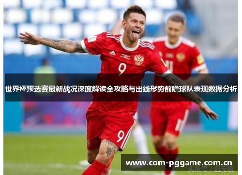 世界杯预选赛最新战况深度解读全攻略与出线形势前瞻球队表现数据分析 世界杯预选赛最新战况深度解读全攻略与出线形势前瞻球队表现数据分析