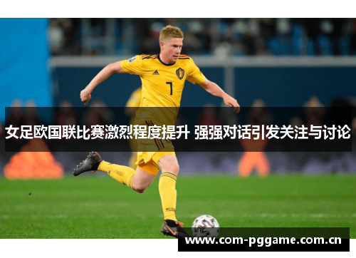 女足欧国联比赛激烈程度提升 强强对话引发关注与讨论 女足欧国联比赛激烈程度提升 强强对话引发关注与讨论