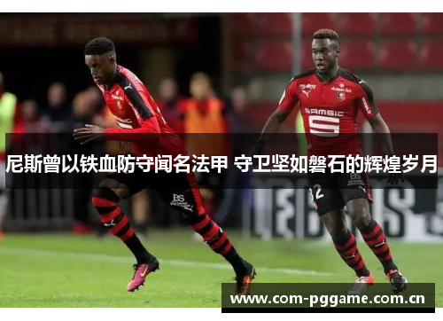 尼斯曾以铁血防守闻名法甲 守卫坚如磐石的辉煌岁月