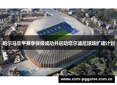 帕尔马意甲赛季保级成功并启动塔尔迪尼球场扩建计划 帕尔马意甲赛季保级成功并启动塔尔迪尼球场扩建计划