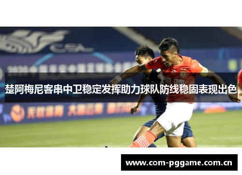 楚阿梅尼客串中卫稳定发挥助力球队防线稳固表现出色 楚阿梅尼客串中卫稳定发挥助力球队防线稳固表现出色