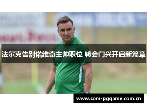 法尔克告别诺维奇主帅职位 转会门兴开启新篇章 法尔克告别诺维奇主帅职位 转会门兴开启新篇章